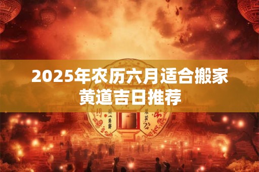 2025年农历六月适合搬家黄道吉日推荐