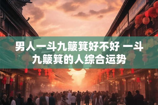 男人一斗九簸箕好不好 一斗九簸箕的人综合运势 男人一斗九簸箕好不好 一斗九簸箕的人综合运势