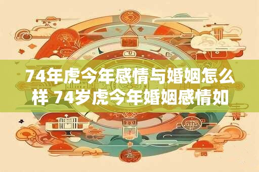 74年虎今年感情与婚姻怎么样 74岁虎今年婚姻感情如何