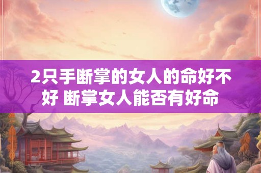 2只手断掌的女人的命好不好 断掌女人能否有好命