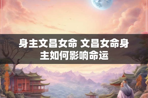 身主文昌女命 文昌女命身主如何影响命运