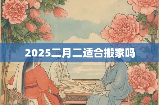 2025二月二适合搬家吗