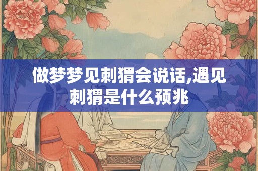 做梦梦见刺猬会说话,遇见刺猬是什么预兆