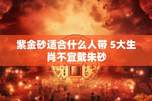 紫金砂适合什么人带 5大生肖不宜戴朱砂