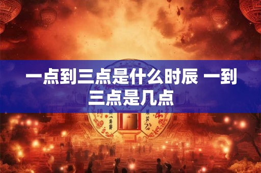 一点到三点是什么时辰 一到三点是几点