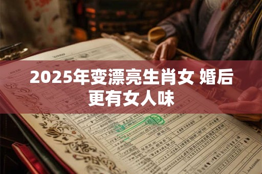 2025年变漂亮生肖女 婚后更有女人味