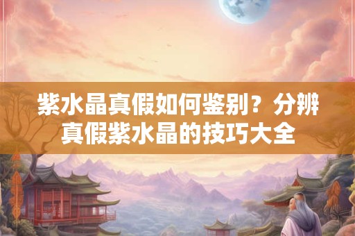 紫水晶真假如何鉴别？分辨真假紫水晶的技巧大全