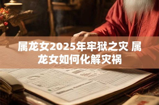 属龙女2025年牢狱之灾 属龙女如何化解灾祸