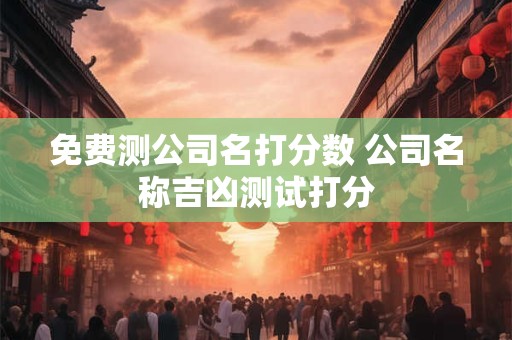 免费测公司名打分数 公司名称吉凶测试打分