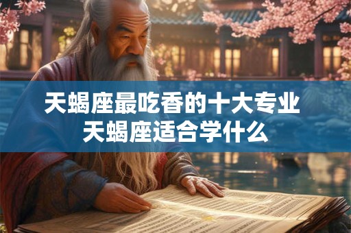天蝎座最吃香的十大专业 天蝎座适合学什么