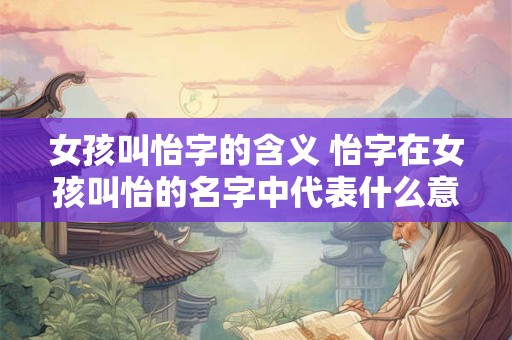 女孩叫怡字的含义 怡字在女孩叫怡的名字中代表什么意思