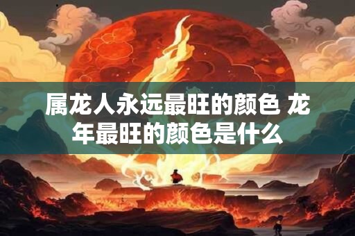 属龙人永远最旺的颜色 龙年最旺的颜色是什么