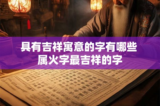 具有吉祥寓意的字有哪些 属火字最吉祥的字