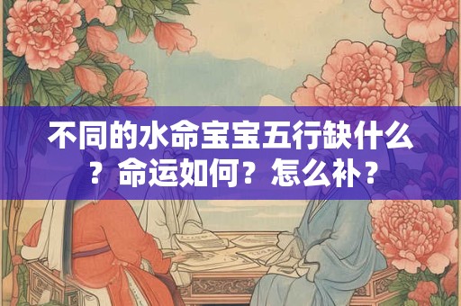 不同的水命宝宝五行缺什么？命运如何？怎么补？