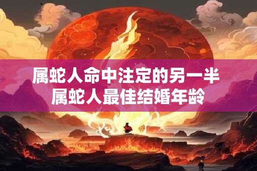 属蛇人命中注定的另一半 属蛇人最佳结婚年龄
