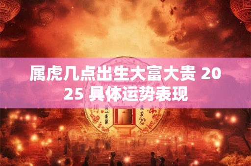 属虎几点出生大富大贵 2025 具体运势表现
