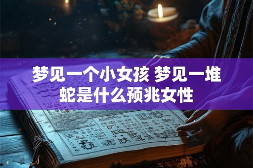 梦见一个小女孩 梦见一堆蛇是什么预兆女性