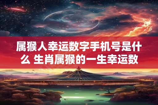 属猴人幸运数字手机号是什么 生肖属猴的一生幸运数字