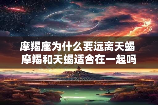 摩羯座为什么要远离天蝎 摩羯和天蝎适合在一起吗 摩羯座为什么要远离天蝎 摩羯和天蝎适合在一起吗