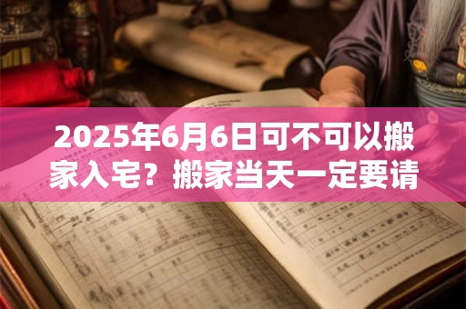 2025年6月6日可不可以搬家入宅？搬家当天一定要请客吗？