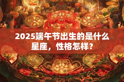2025端午节出生的是什么星座，性格怎样？
