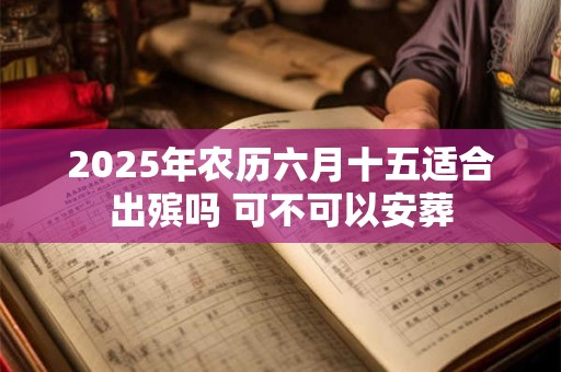 2025年农历六月十五适合出殡吗 可不可以安葬