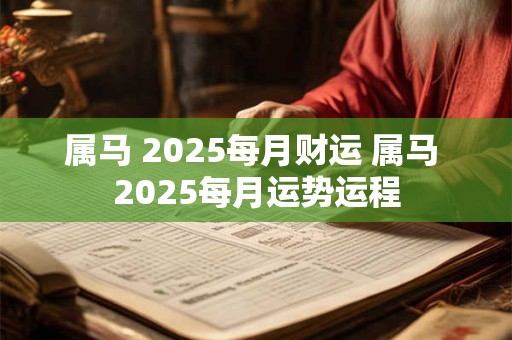 属马 2025每月财运 属马 2025每月运势运程