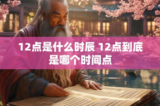 12点是什么时辰 12点到底是哪个时间点