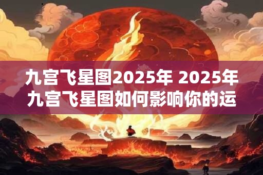 九宫飞星图2025年 2025年九宫飞星图如何影响你的运势