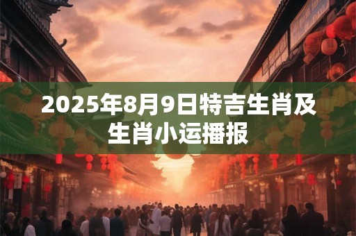 2026年8月9日特吉生肖及生肖小运播报