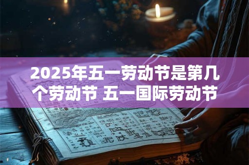 2025年五一劳动节是第几个劳动节 五一国际劳动节的意义
