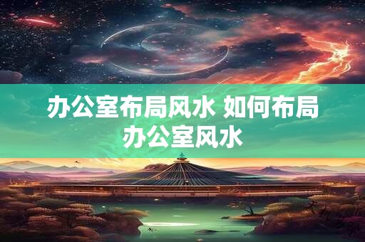 办公室布局风水 如何布局办公室风水