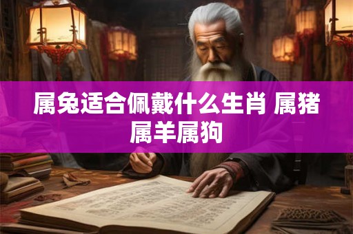 属兔适合佩戴什么生肖 属猪属羊属狗