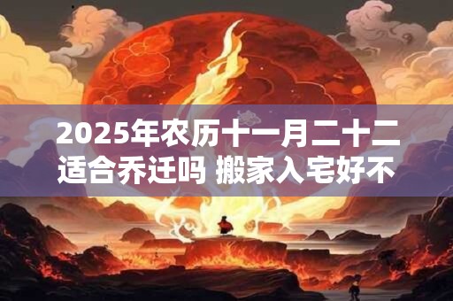 2025年农历十一月二十二适合乔迁吗 搬家入宅好不好