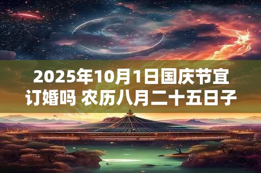 2025年10月1日国庆节宜订婚吗 农历八月二十五日子好不好