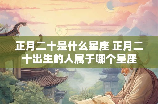 正月二十是什么星座 正月二十出生的人属于哪个星座