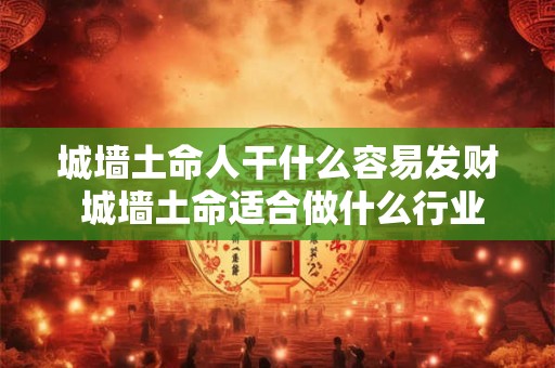 城墙土命人干什么容易发财 城墙土命适合做什么行业 城墙土命人干什么容易发财 城墙土命适合做什么行业