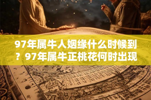 97年属牛人姻缘什么时候到？97年属牛正桃花何时出现？