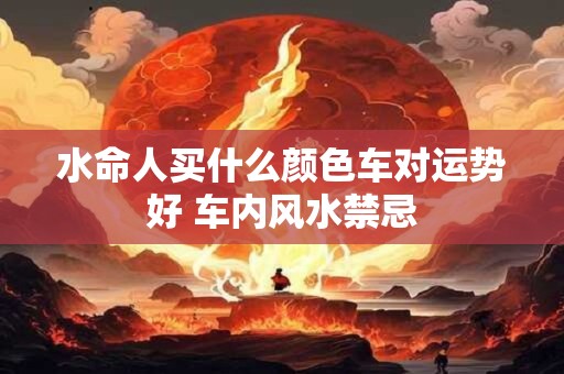 水命人买什么颜色车对运势好 车内风水禁忌