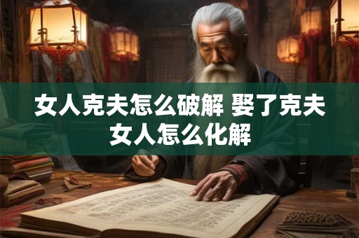 女人克夫怎么破解 娶了克夫女人怎么化解