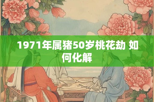 1971年属猪50岁桃花劫 如何化解