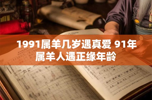 1991属羊几岁遇真爱 91年属羊人遇正缘年龄
