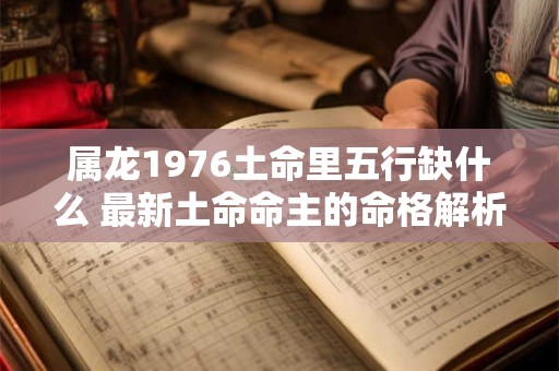 属龙1976土命里五行缺什么 最新土命命主的命格解析