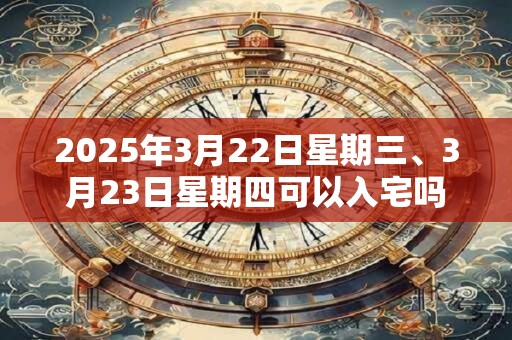 2025年3月22日星期三、3月23日星期四可以入宅吗