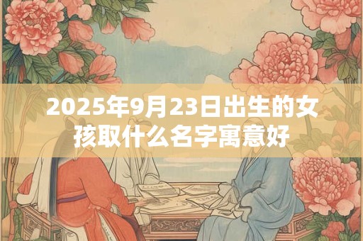 2025年9月23日出生的女孩取什么名字寓意好