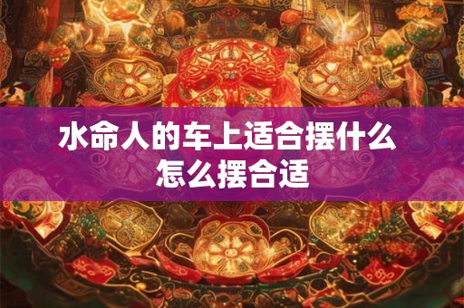 水命人的车上适合摆什么 怎么摆合适