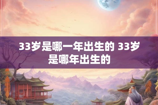33岁是哪一年出生的 33岁是哪年出生的