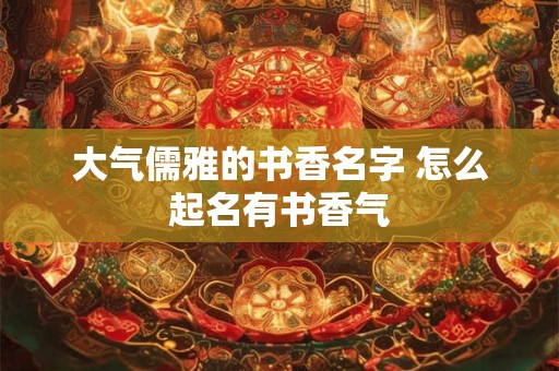 大气儒雅的书香名字 怎么起名有书香气