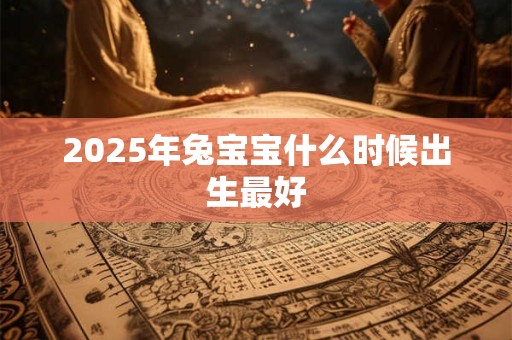 2025年兔宝宝什么时候出生最好 2025年兔宝宝什么时候出生最好