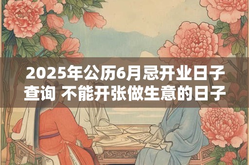 2025年公历6月忌开业日子查询 不能开张做生意的日子